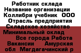 Работник склада › Название организации ­ Коллибри-учебник, ООО › Отрасль предприятия ­ Складское хозяйство › Минимальный оклад ­ 26 000 - Все города Работа » Вакансии   . Амурская обл.,Магдагачинский р-н